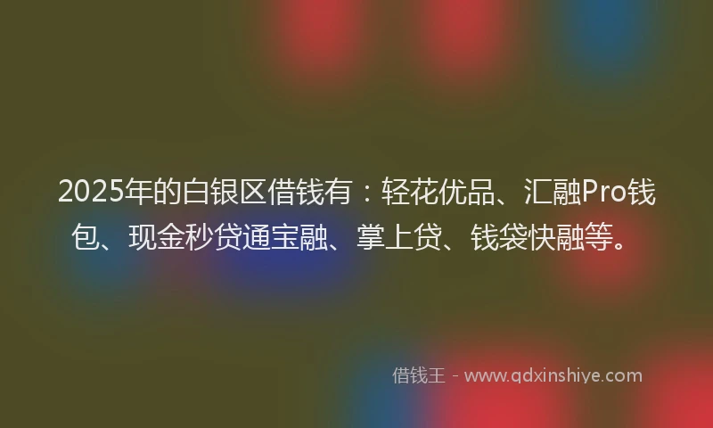 2025年的白银区借钱有：轻花优品、汇融Pro钱包、现金秒贷通宝融、掌上贷、钱袋快融等。