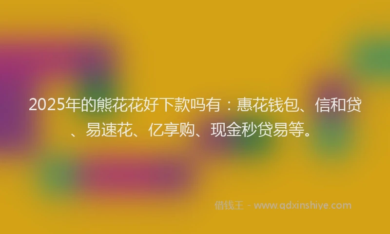 2025年的熊花花好下款吗有：惠花钱包、信和贷、易速花、亿享购、现金秒贷易等。