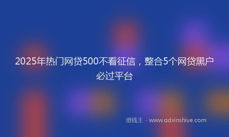 2025年热门网贷500不看征信，整合5个网贷黑户必过平台