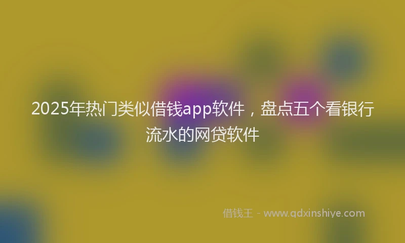 2025年热门类似借钱app软件，盘点五个看银行流水的网贷软件