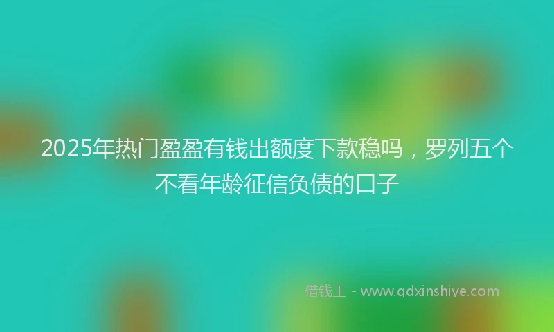2025年热门盈盈有钱出额度下款稳吗，罗列五个不看年龄征信负债的口子
