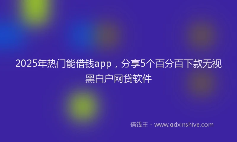 2025年热门能借钱app,分享5个百分百下款无视黑白户网贷软件