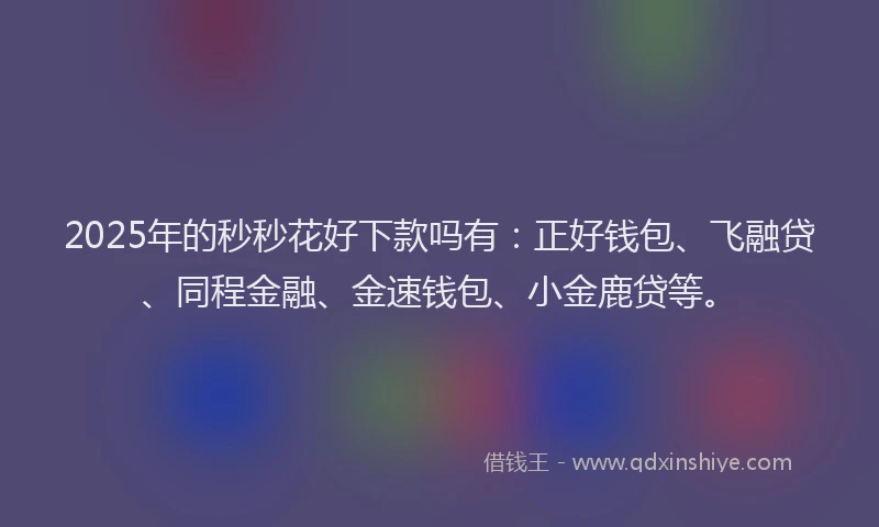 2025年的秒秒花好下款吗有:正好钱包、飞融贷、同程金融、金速钱包、小金鹿贷等。