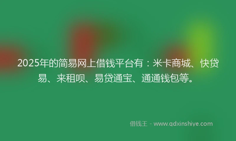 2025年的简易网上借钱平台有：米卡商城、快贷易、来租呗、易贷通宝、通通钱包等。
