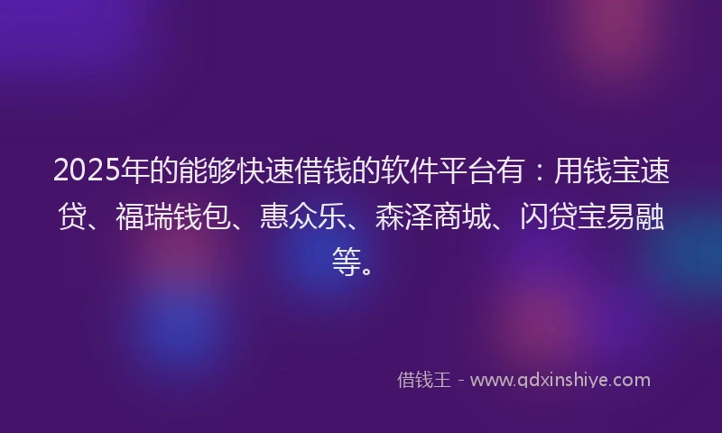 2025年的能够快速借钱的软件平台有:用钱宝速贷、福瑞钱包、惠众乐、森泽商城、闪贷宝易融等。