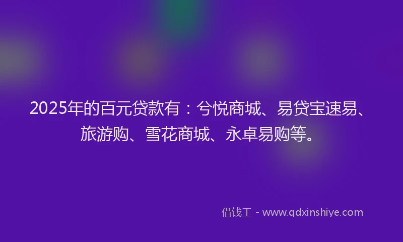 2025年的百元贷款有:兮悦商城、易贷宝速易、旅游购、雪花商城、永卓易购等。