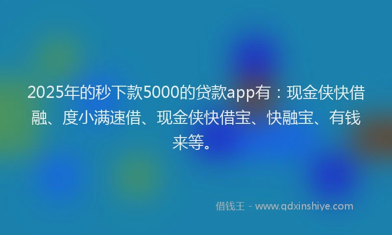 2025年的秒下款5000的贷款app有:现金侠快借融、度小满速借、现金侠快借宝、快融宝、有钱来等。