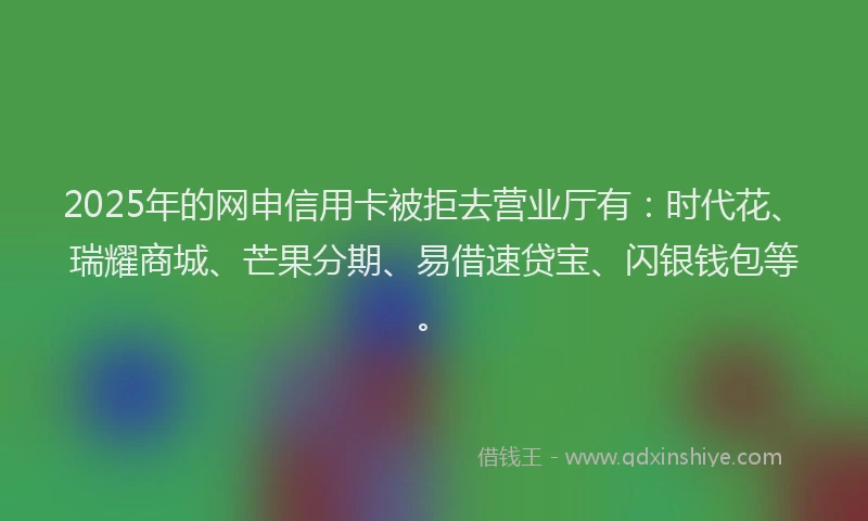 2025年的网申信用卡被拒去营业厅有:时代花、瑞耀商城、芒果分期、易借速贷宝、闪银钱包等。