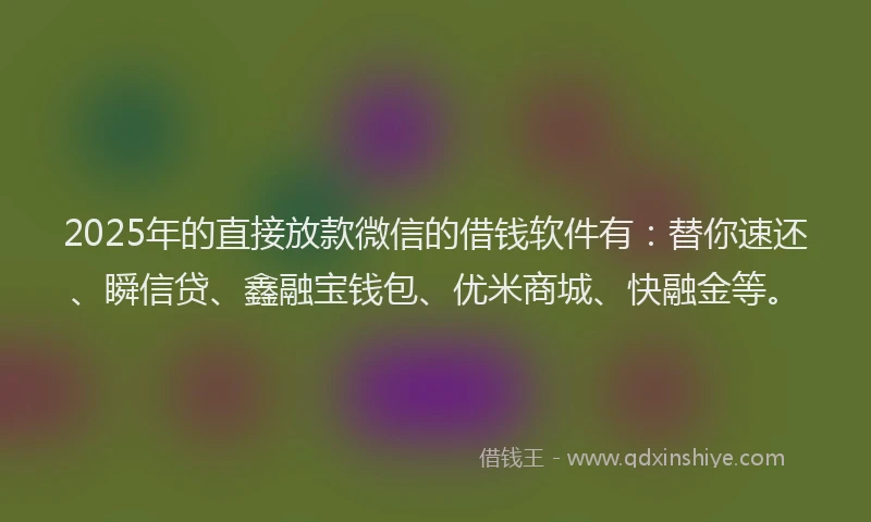 2025年的直接放款微信的借钱软件有:替你速还、瞬信贷、鑫融宝钱包、优米商城、快融金等。