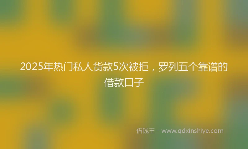 2025年热门私人货款5次被拒，罗列五个靠谱的借款口子