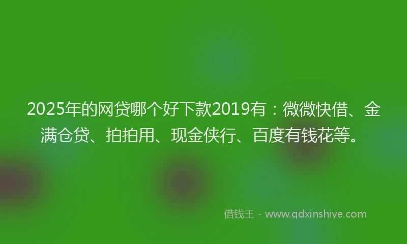 2025年的网贷哪个好下款2019有：微微快借、金满仓贷、拍拍用、现金侠行、百度有钱花等。