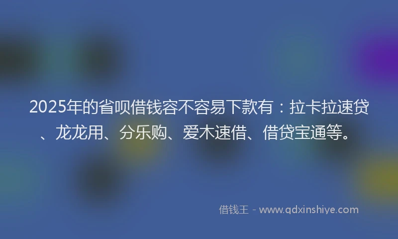 2025年的省呗借钱容不容易下款有：拉卡拉速贷、龙龙用、分乐购、爱木速借、借贷宝通等。
