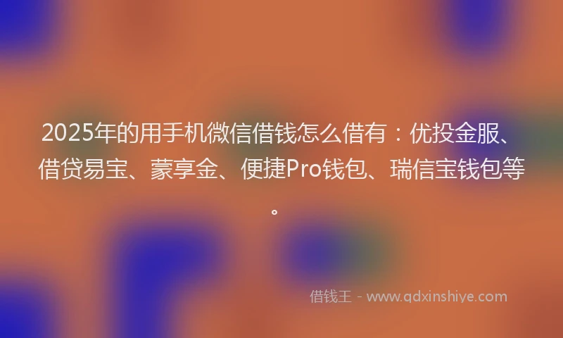 2025年的用手机微信借钱怎么借有：优投金服、借贷易宝、蒙享金、便捷Pro钱包、瑞信宝钱包等。