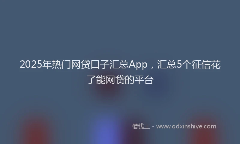 2025年热门网贷口子汇总App，汇总5个征信花了能网贷的平台