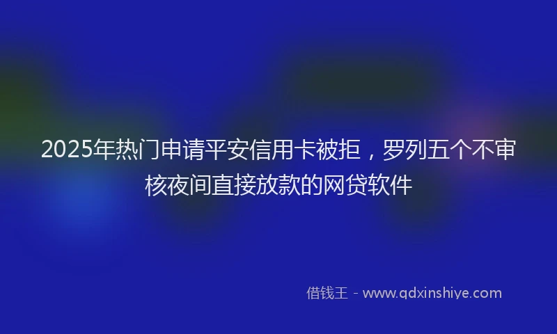 2025年热门申请平安信用卡被拒，罗列五个不审核夜间直接放款的网贷软件