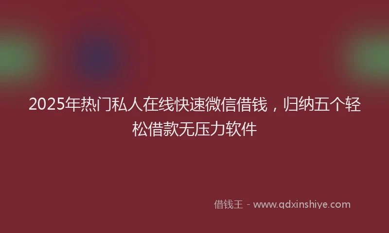 2025年热门私人在线快速微信借钱，归纳五个轻松借款无压力软件