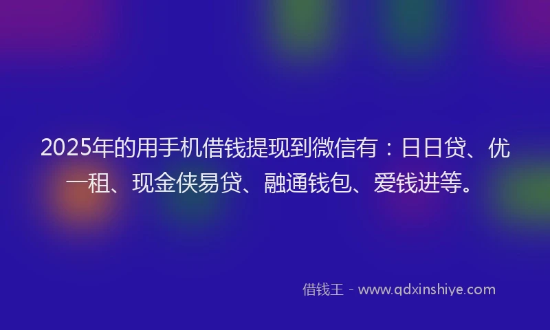 2025年的用手机借钱提现到微信有：日日贷、优一租、现金侠易贷、融通钱包、爱钱进等。