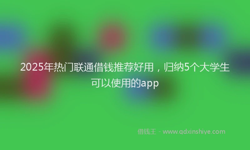 2025年热门联通借钱推荐好用，归纳5个大学生可以使用的app