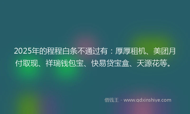 2025年的程程白条不通过有:厚厚租机、美团月付取现、祥瑞钱包宝、快易贷宝盒、天源花等。