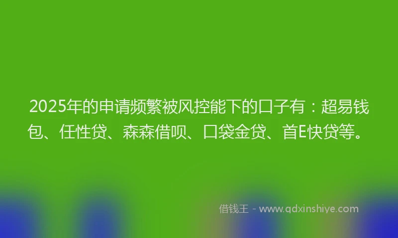 2025年的申请频繁被风控能下的口子有：超易钱包、任性贷、森森借呗、口袋金贷、首E快贷等。