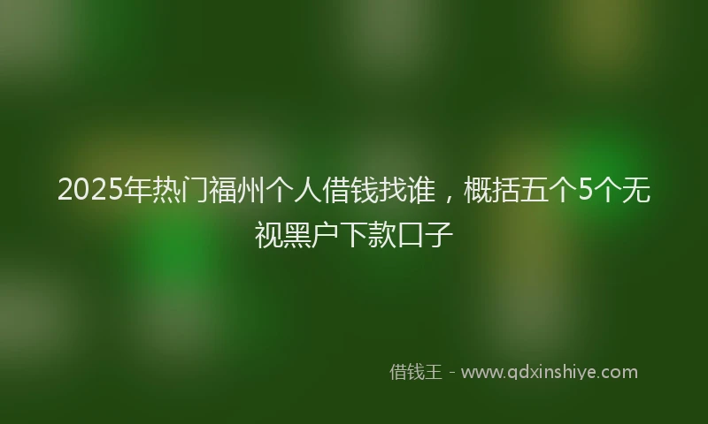 2025年热门福州个人借钱找谁，概括五个5个无视黑户下款口子