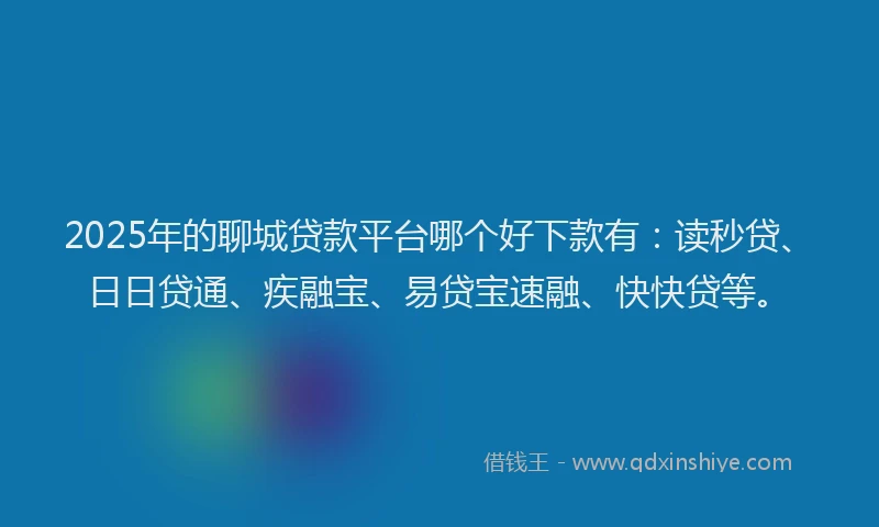 2025年的聊城贷款平台哪个好下款有：读秒贷、日日贷通、疾融宝、易贷宝速融、快快贷等。