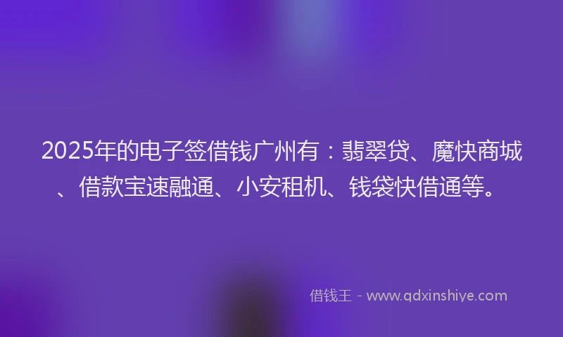 2025年的电子签借钱广州有：翡翠贷、魔快商城、借款宝速融通、小安租机、钱袋快借通等。