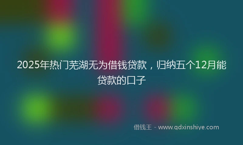 2025年热门芜湖无为借钱贷款，归纳五个12月能贷款的口子
