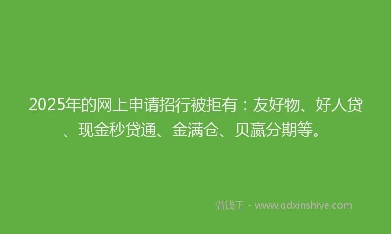 2025年的网上申请招行被拒有：友好物、好人贷、现金秒贷通、金满仓、贝赢分期等。
