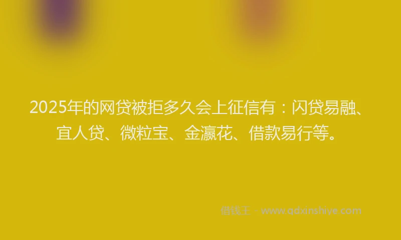 2025年的网贷被拒多久会上征信有:闪贷易融、宜人贷、微粒宝、金瀛花、借款易行等。