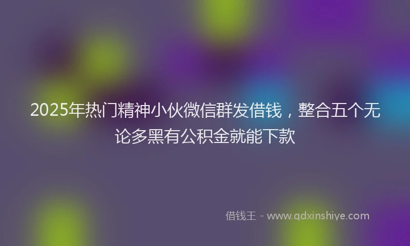 2025年热门精神小伙微信群发借钱，整合五个无论多黑有公积金就能下款