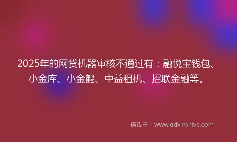 2025年的网贷机器审核不通过有：融悦宝钱包、小金库、小金鹤、中益租机、招联金融等。