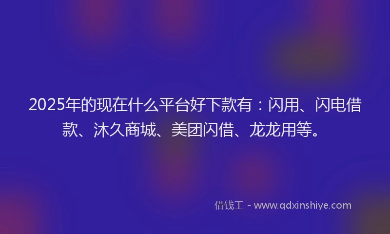 2025年的现在什么平台好下款有:闪用、闪电借款、沐久商城、美团闪借、龙龙用等。
