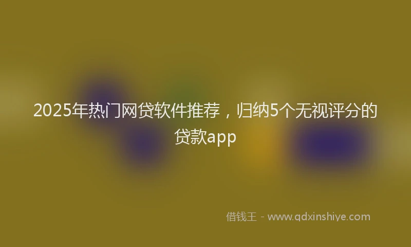 2025年热门网贷软件推荐,归纳5个无视评分的贷款app