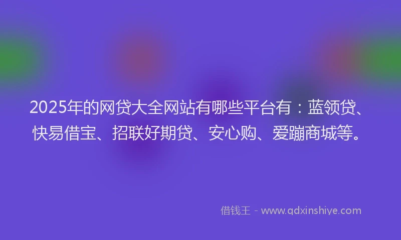 2025年的网贷大全网站有哪些平台有:蓝领贷、快易借宝、招联好期贷、安心购、爱蹦商城等。