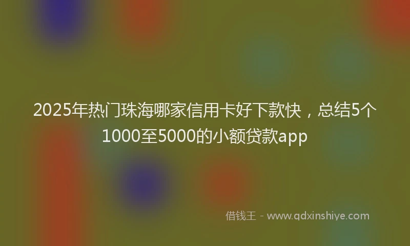 2025年热门珠海哪家信用卡好下款快，总结5个1000至5000的小额贷款app