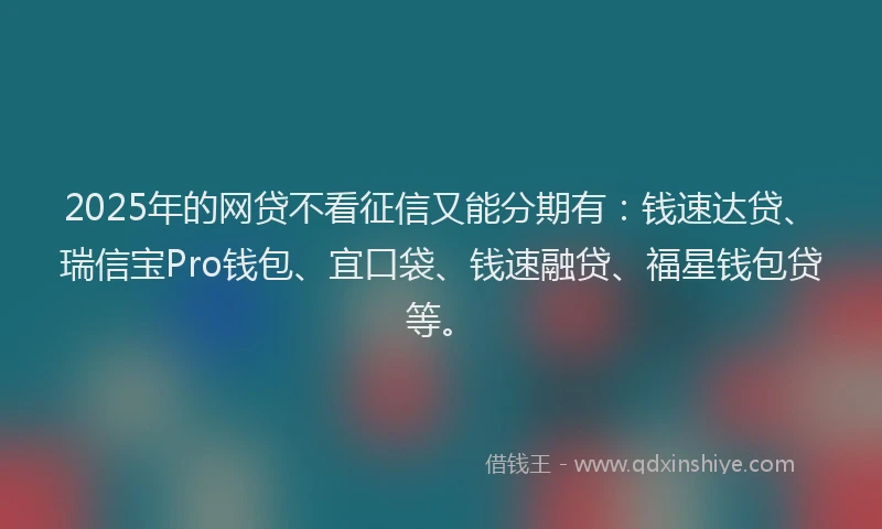 2025年的网贷不看征信又能分期有：钱速达贷、瑞信宝Pro钱包、宜口袋、钱速融贷、福星钱包贷等。
