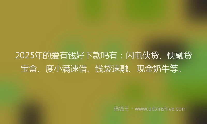 2025年的爱有钱好下款吗有：闪电侠贷、快融贷宝盒、度小满速借、钱袋速融、现金奶牛等。