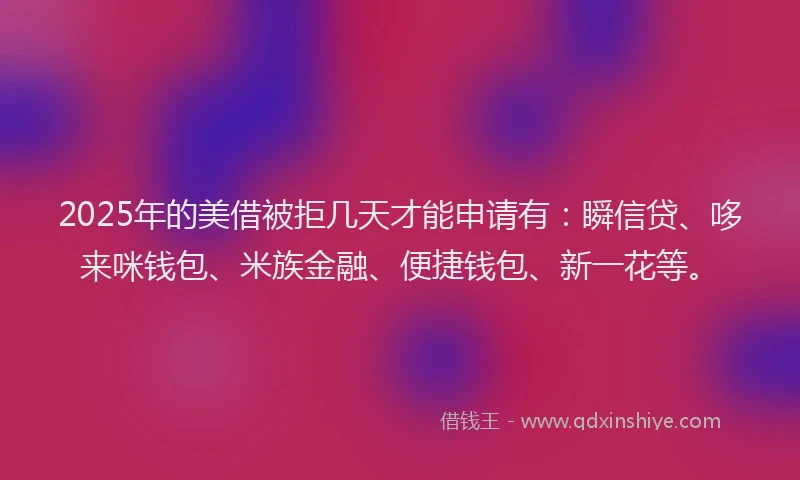 2025年的美借被拒几天才能申请有：瞬信贷、哆来咪钱包、米族金融、便捷钱包、新一花等。