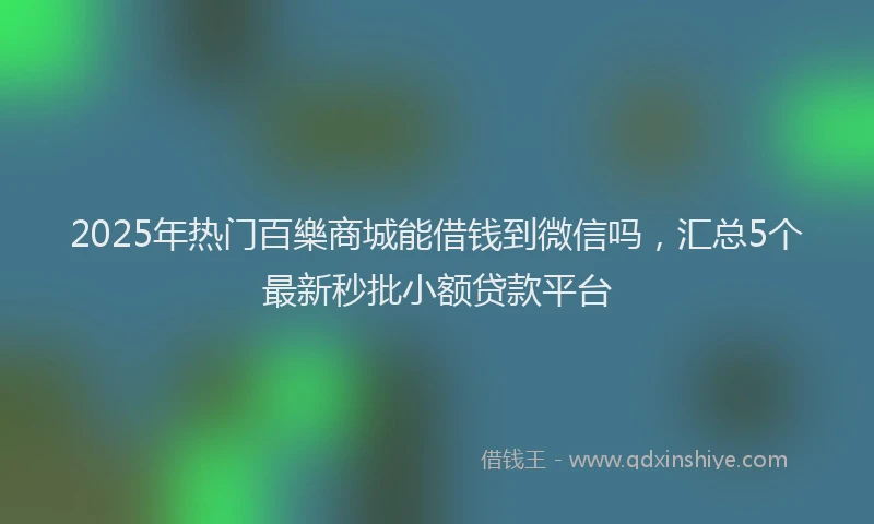 2025年热门百樂商城能借钱到微信吗，汇总5个最新秒批小额贷款平台