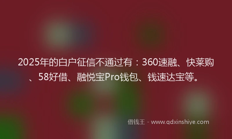 2025年的白户征信不通过有：360速融、快莱购、58好借、融悦宝Pro钱包、钱速达宝等。