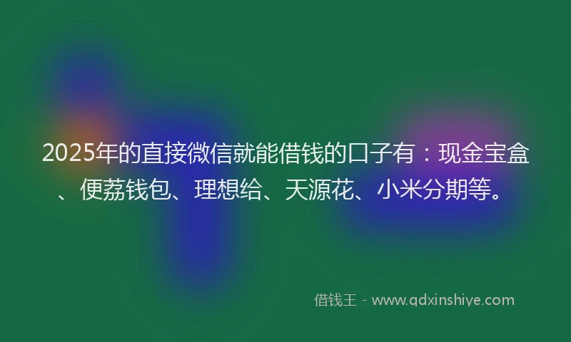 2025年的直接微信就能借钱的口子有：现金宝盒、便荔钱包、理想给、天源花、小米分期等。