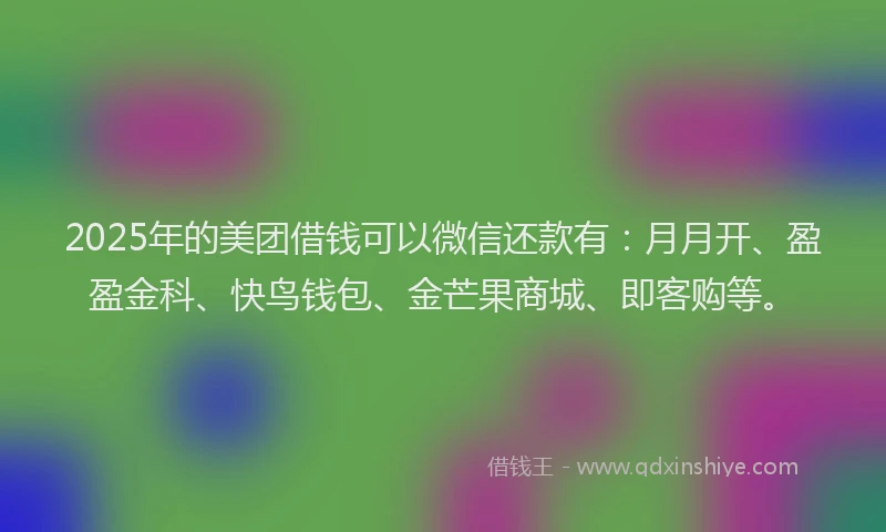 2025年的美团借钱可以微信还款有:月月开、盈盈金科、快鸟钱包、金芒果商城、即客购等。