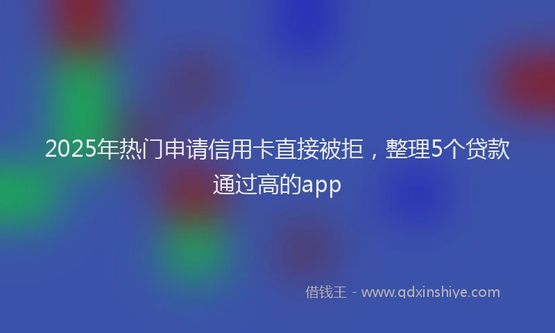 2025年热门申请信用卡直接被拒，整理5个贷款通过高的app