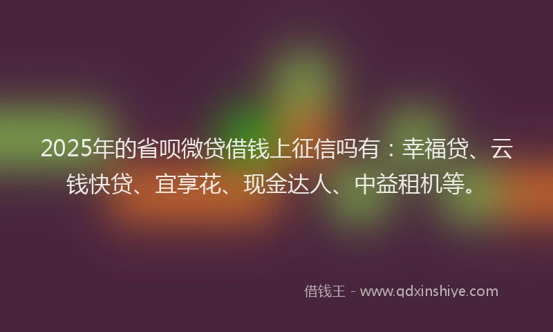 2025年的省呗微贷借钱上征信吗有：幸福贷、云钱快贷、宜享花、现金达人、中益租机等。
