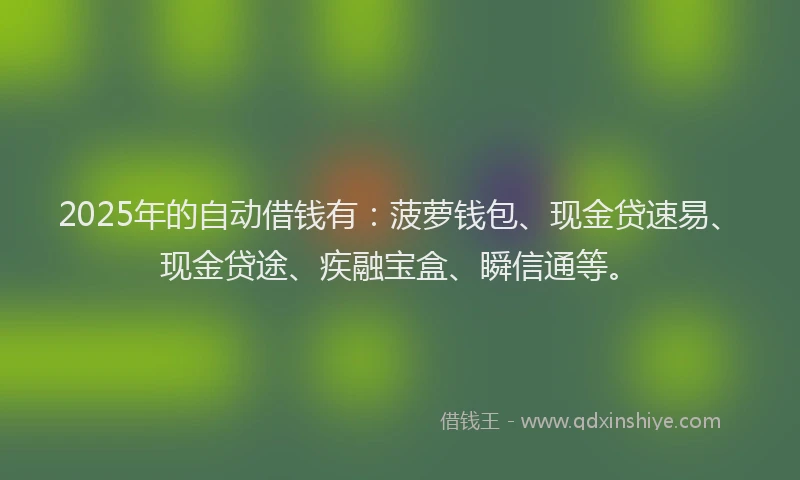 2025年的自动借钱有：菠萝钱包、现金贷速易、现金贷途、疾融宝盒、瞬信通等。