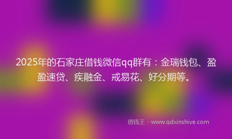 2025年的石家庄借钱微信qq群有：金瑞钱包、盈盈速贷、疾融金、戒易花、好分期等。