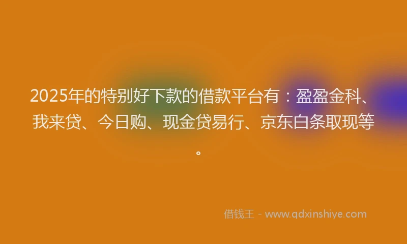 2025年的特别好下款的借款平台有：盈盈金科、我来贷、今日购、现金贷易行、京东白条取现等。