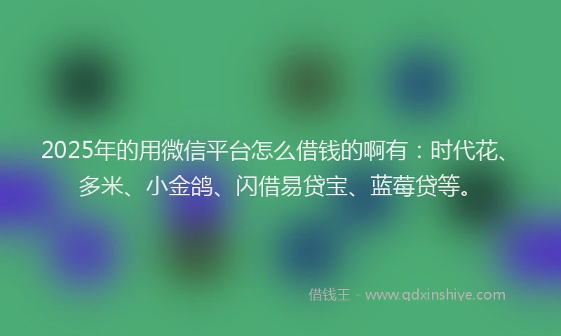 2025年的用微信平台怎么借钱的啊有：时代花、多米、小金鸽、闪借易贷宝、蓝莓贷等。