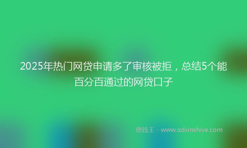 2025年热门网贷申请多了审核被拒，总结5个能百分百通过的网贷口子
